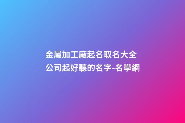 金屬加工廠起名取名大全 公司起好聽的名字-名學網-第1張-公司起名-玄機派
